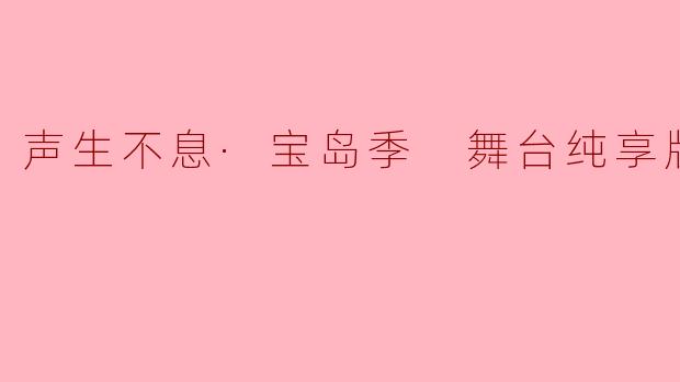 《声生不息·宝岛季》舞台纯享版与正片内容有何不同?